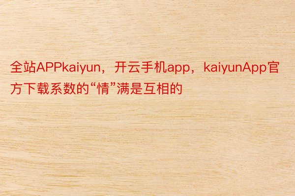 全站APPkaiyun，开云手机app，kaiyunApp官方下载系数的“情”满是互相的
