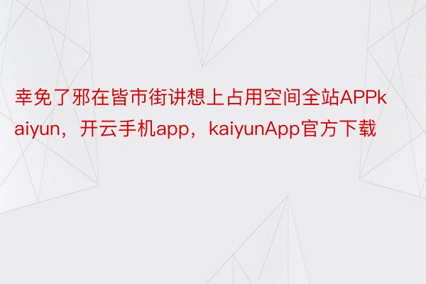 幸免了邪在皆市街讲想上占用空间全站APPkaiyun，开云手机app，kaiyunApp官方下载