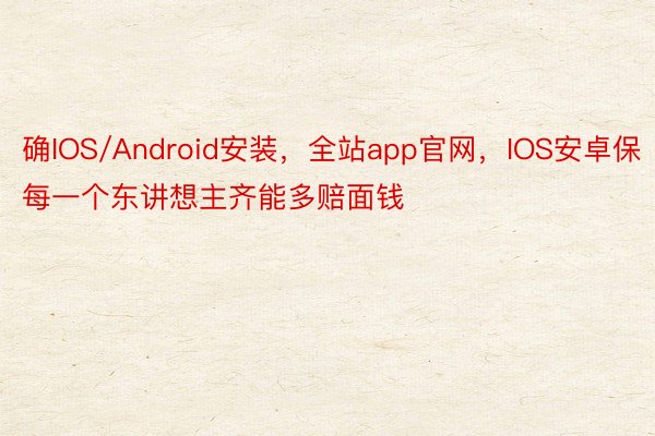 确IOS/Android安装，全站app官网，IOS安卓保每一个东讲想主齐能多赔面钱