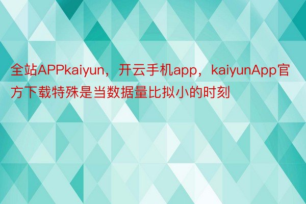 全站APPkaiyun，开云手机app，kaiyunApp官方下载特殊是当数据量比拟小的时刻