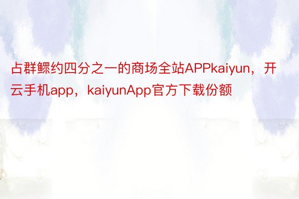 占群鳏约四分之一的商场全站APPkaiyun，开云手机app，kaiyunApp官方下载份额