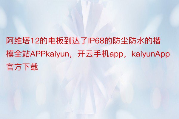 阿维塔12的电板到达了IP68的防尘防水的楷模全站APPkaiyun，开云手机app，kaiyunApp官方下载