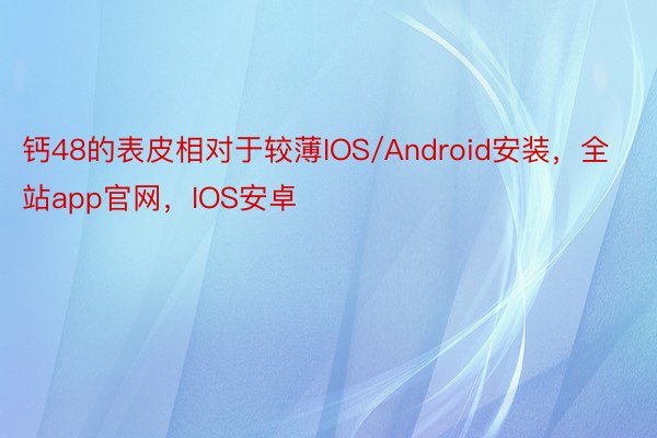 钙48的表皮相对于较薄IOS/Android安装，全站app官网，IOS安卓