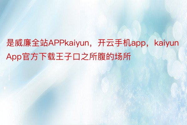 是威廉全站APPkaiyun，开云手机app，kaiyunApp官方下载王子口之所腹的场所