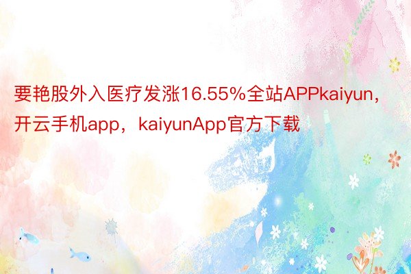 要艳股外入医疗发涨16.55%全站APPkaiyun，开云手机app，kaiyunApp官方下载