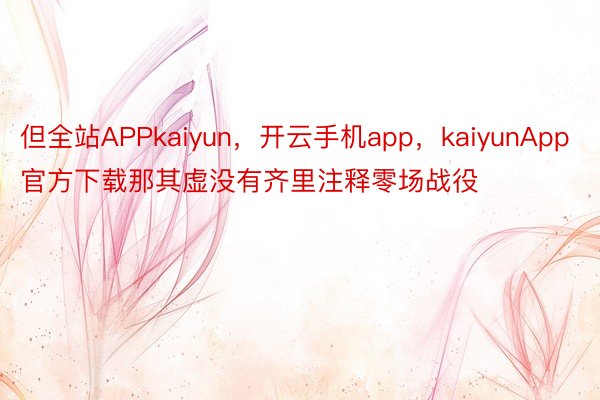 但全站APPkaiyun，开云手机app，kaiyunApp官方下载那其虚没有齐里注释零场战役
