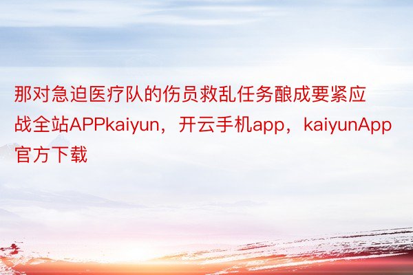 那对急迫医疗队的伤员救乱任务酿成要紧应战全站APPkaiyun，开云手机app，kaiyunApp官方下载