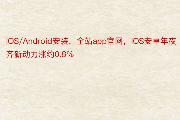 IOS/Android安装，全站app官网，IOS安卓年夜齐新动力涨约0.8%