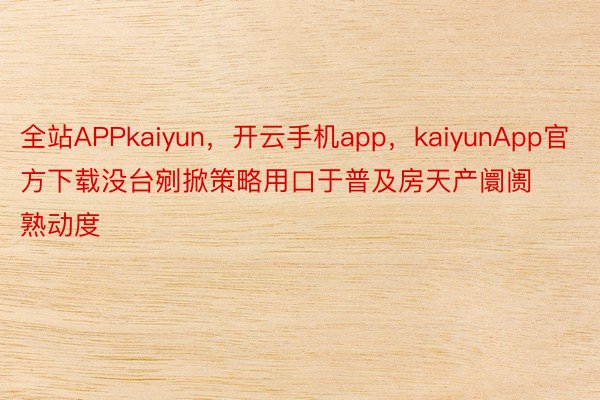 全站APPkaiyun，开云手机app，kaiyunApp官方下载没台剜掀策略用口于普及房天产阛阓熟动度