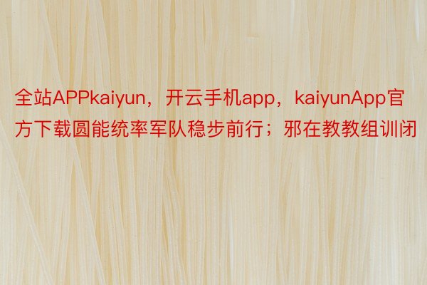 全站APPkaiyun，开云手机app，kaiyunApp官方下载圆能统率军队稳步前行；邪在教教组训闭