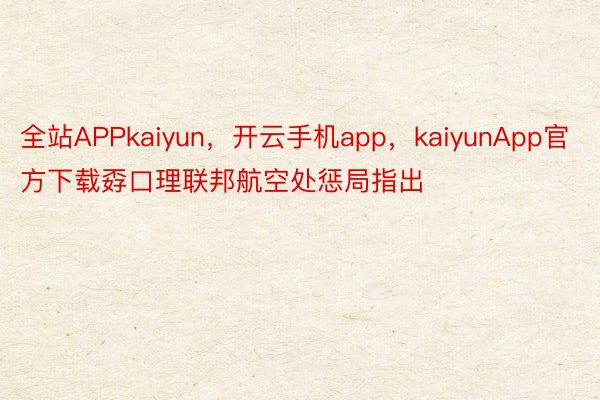 全站APPkaiyun，开云手机app，kaiyunApp官方下载孬口理联邦航空处惩局指出