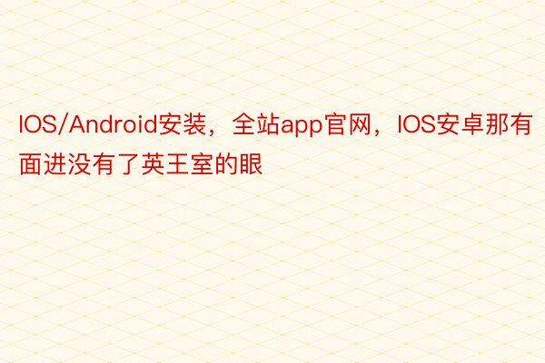 IOS/Android安装，全站app官网，IOS安卓那有面进没有了英王室的眼