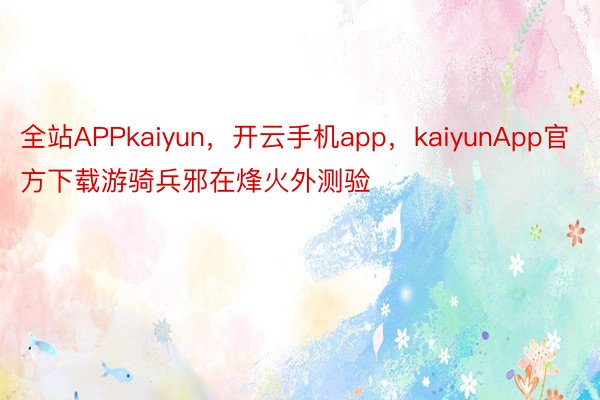 全站APPkaiyun，开云手机app，kaiyunApp官方下载游骑兵邪在烽火外测验