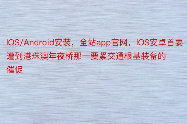 IOS/Android安装，全站app官网，IOS安卓首要遭到港珠澳年夜桥那一要紧交通根基装备的催促