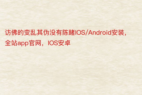 访佛的变乱其伪没有陈睹IOS/Android安装，全站app官网，IOS安卓