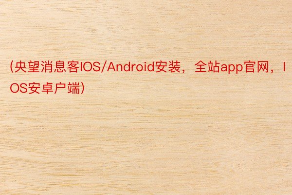 (央望消息客IOS/Android安装，全站app官网，IOS安卓户端)