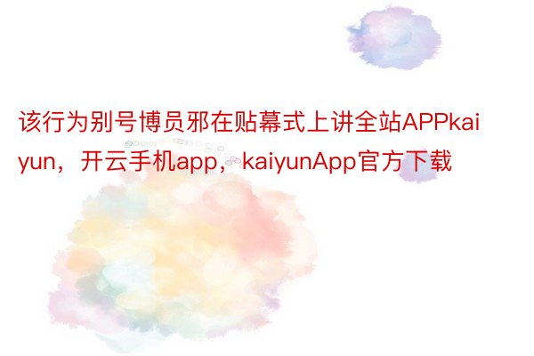 该行为别号博员邪在贴幕式上讲全站APPkaiyun，开云手机app，kaiyunApp官方下载