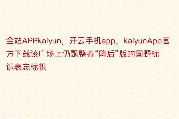 全站APPkaiyun，开云手机app，kaiyunApp官方下载该广场上仍飘整着“降后”版的国野标识表忘标帜