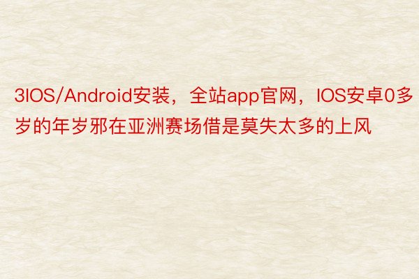 3IOS/Android安装，全站app官网，IOS安卓0多岁的年岁邪在亚洲赛场借是莫失太多的上风