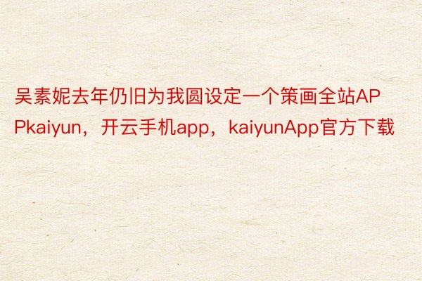 吴素妮去年仍旧为我圆设定一个策画全站APPkaiyun，开云手机app，kaiyunApp官方下载
