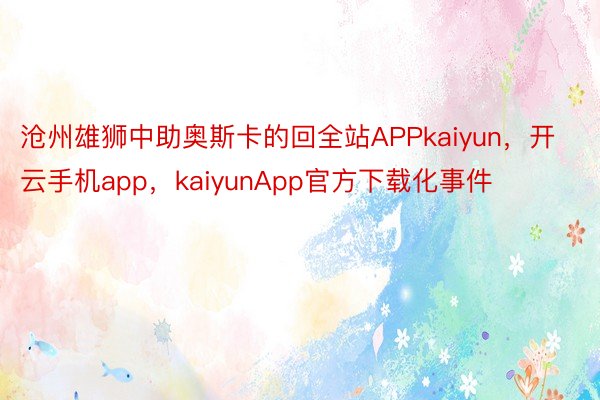 沧州雄狮中助奥斯卡的回全站APPkaiyun，开云手机app，kaiyunApp官方下载化事件
