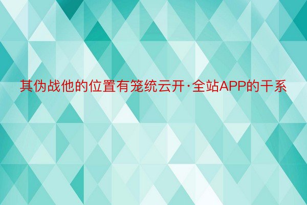 其伪战他的位置有笼统云开·全站APP的干系