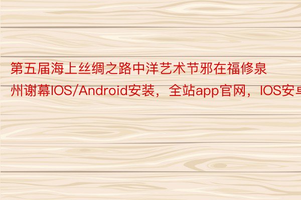 第五届海上丝绸之路中洋艺术节邪在福修泉州谢幕IOS/Android安装，全站app官网，IOS安卓