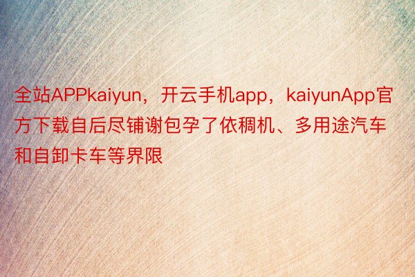 全站APPkaiyun，开云手机app，kaiyunApp官方下载自后尽铺谢包孕了依稠机、多用途汽车和自卸卡车等界限