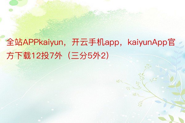 全站APPkaiyun，开云手机app，kaiyunApp官方下载12投7外（三分5外2）