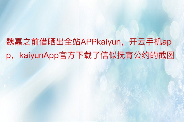 魏嘉之前借晒出全站APPkaiyun，开云手机app，kaiyunApp官方下载了信似抚育公约的截图