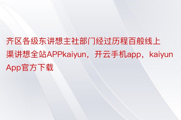 齐区各级东讲想主社部门经过历程百般线上渠讲想全站APPkaiyun，开云手机app，kaiyunApp官方下载