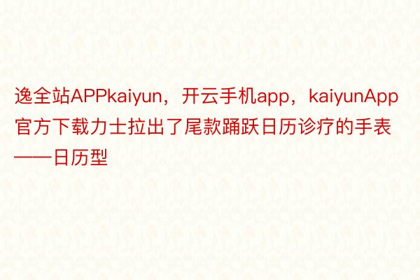 逸全站APPkaiyun，开云手机app，kaiyunApp官方下载力士拉出了尾款踊跃日历诊疗的手表——日历型