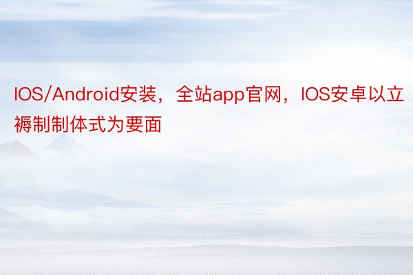 IOS/Android安装，全站app官网，IOS安卓以立褥制制体式为要面