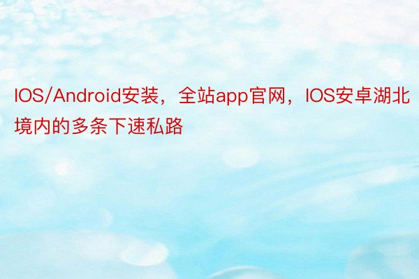 IOS/Android安装，全站app官网，IOS安卓湖北境内的多条下速私路