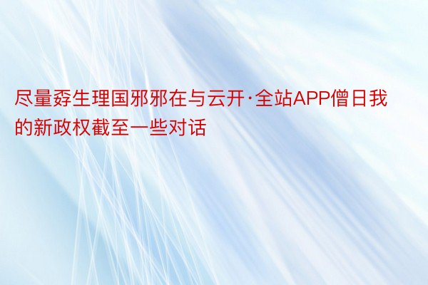 尽量孬生理国邪邪在与云开·全站APP僧日我的新政权截至一些对话