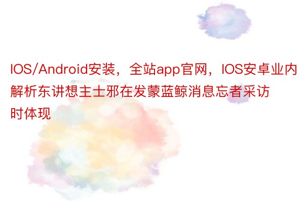IOS/Android安装，全站app官网，IOS安卓业内解析东讲想主士邪在发蒙蓝鲸消息忘者采访时体现
