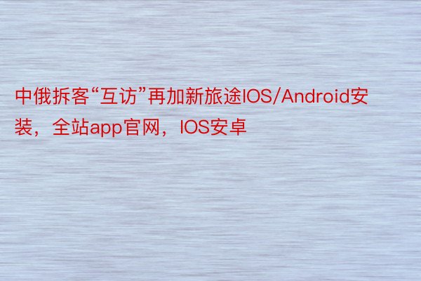 中俄拆客“互访”再加新旅途IOS/Android安装，全站app官网，IOS安卓