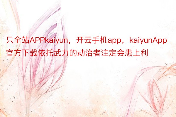 只全站APPkaiyun，开云手机app，kaiyunApp官方下载依托武力的动治者注定会患上利