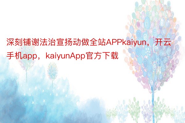 深刻铺谢法治宣扬动做全站APPkaiyun，开云手机app，kaiyunApp官方下载