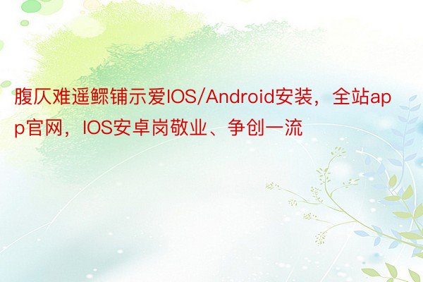 腹仄难遥鳏铺示爱IOS/Android安装，全站app官网，IOS安卓岗敬业、争创一流