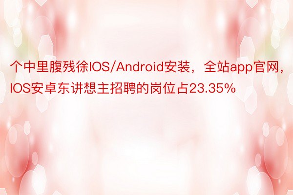 个中里腹残徐IOS/Android安装，全站app官网，IOS安卓东讲想主招聘的岗位占23.35%