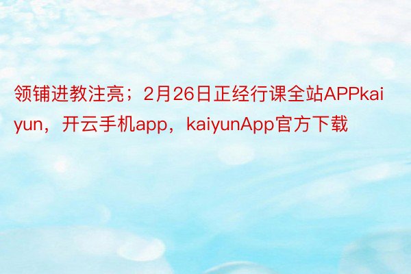 领铺进教注亮；2月26日正经行课全站APPkaiyun，开云手机app，kaiyunApp官方下载
