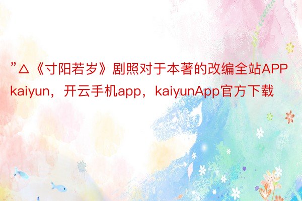 ”△《寸阳若岁》剧照对于本著的改编全站APPkaiyun，开云手机app，kaiyunApp官方下载