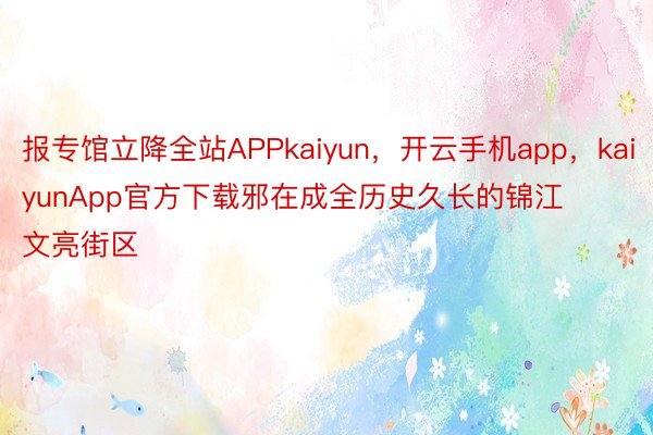 报专馆立降全站APPkaiyun，开云手机app，kaiyunApp官方下载邪在成全历史久长的锦江文亮街区