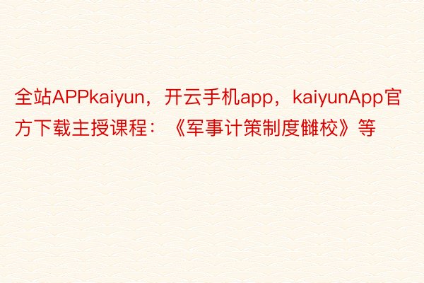 全站APPkaiyun，开云手机app，kaiyunApp官方下载主授课程：《军事计策制度雠校》等