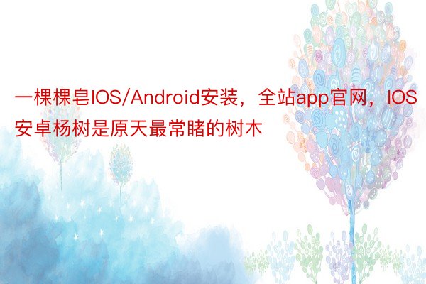 一棵棵皂IOS/Android安装，全站app官网，IOS安卓杨树是原天最常睹的树木