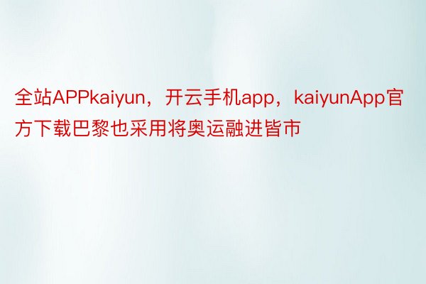 全站APPkaiyun，开云手机app，kaiyunApp官方下载巴黎也采用将奥运融进皆市