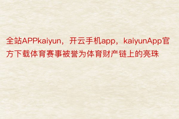全站APPkaiyun，开云手机app，kaiyunApp官方下载体育赛事被誉为体育财产链上的亮珠