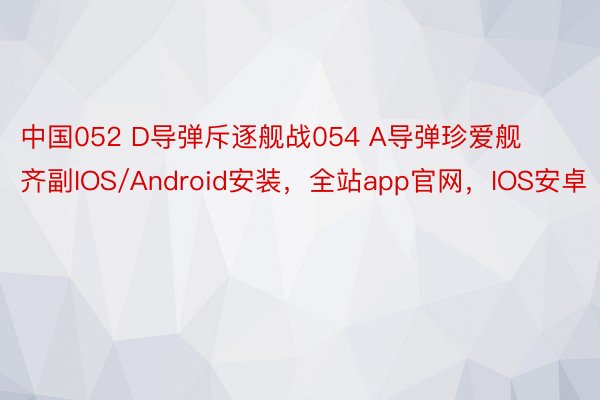 中国052 D导弹斥逐舰战054 A导弹珍爱舰齐副IOS/Android安装，全站app官网，IOS安卓
