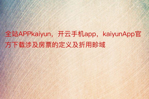 全站APPkaiyun，开云手机app，kaiyunApp官方下载涉及房票的定义及折用畛域